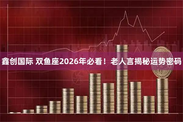 鑫创国际 双鱼座2026年必看！老人言揭秘运势密码