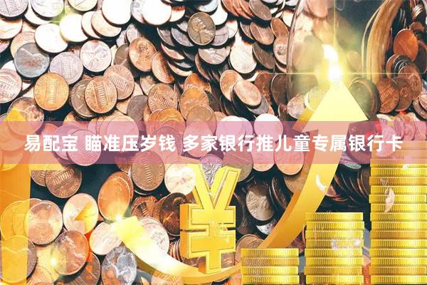 易配宝 瞄准压岁钱 多家银行推儿童专属银行卡