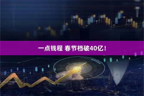一点钱程 春节档破40亿！