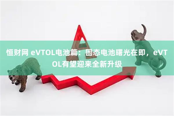 恒财网 eVTOL电池篇：固态电池曙光在即，eVTOL有望迎来全新升级