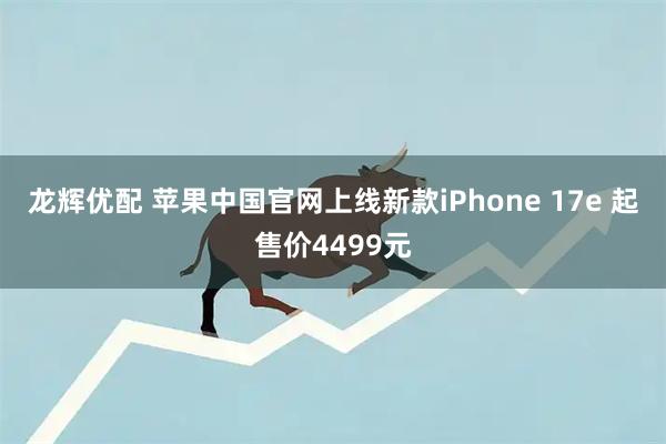 龙辉优配 苹果中国官网上线新款iPhone 17e 起售价4499元