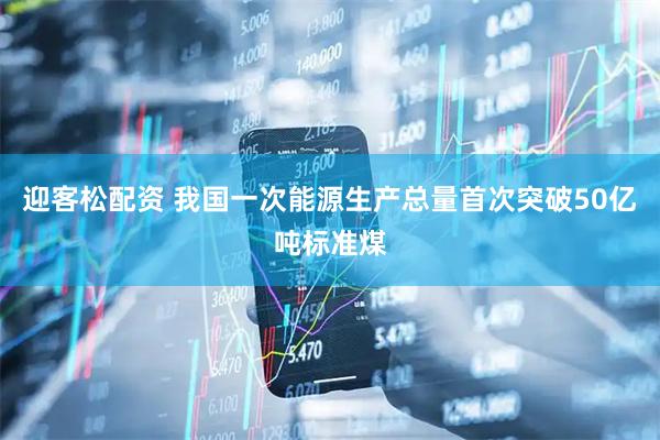 迎客松配资 我国一次能源生产总量首次突破50亿吨标准煤