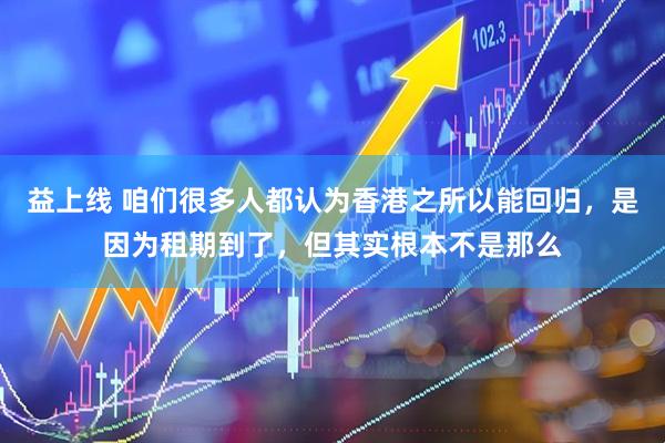 益上线 咱们很多人都认为香港之所以能回归，是因为租期到了，但其实根本不是那么
