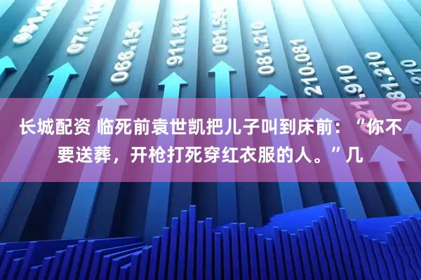 长城配资 临死前袁世凯把儿子叫到床前：“你不要送葬，开枪打死穿红衣服的人。”几