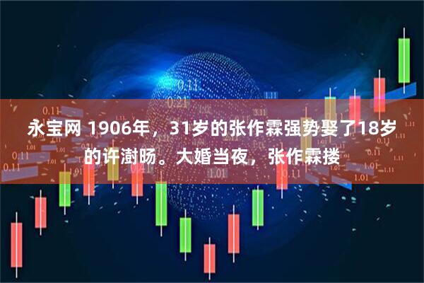永宝网 1906年，31岁的张作霖强势娶了18岁的许澍旸。大婚当夜，张作霖搂