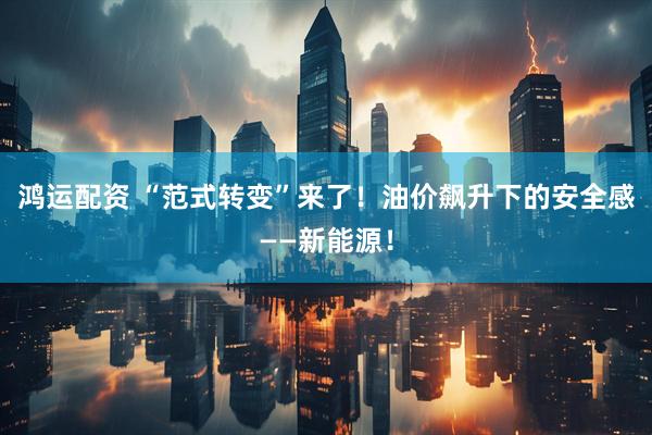 鸿运配资 “范式转变”来了！油价飙升下的安全感——新能源！