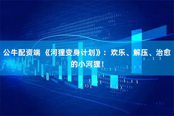 公牛配资端 《河狸变身计划》：欢乐、解压、治愈的小河狸！