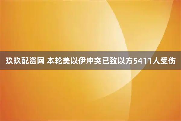 玖玖配资网 本轮美以伊冲突已致以方5411人受伤