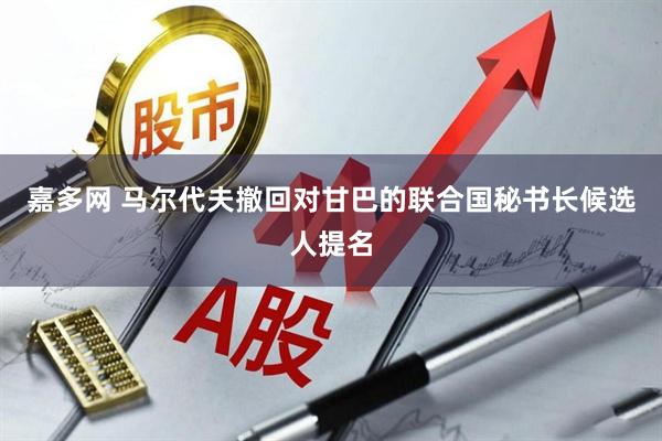 嘉多网 马尔代夫撤回对甘巴的联合国秘书长候选人提名