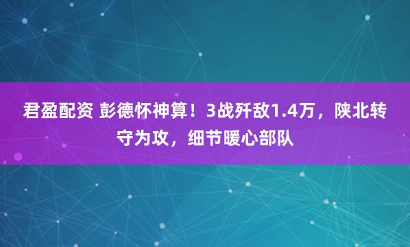 君盈配资 彭德怀神算！3战歼敌1.4万，陕北转守为攻，细节暖心部队