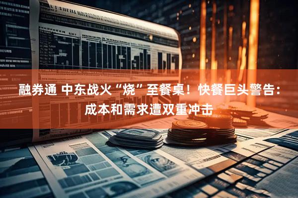 融券通 中东战火“烧”至餐桌！快餐巨头警告：成本和需求遭双重冲击