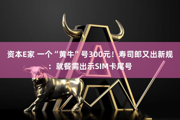 资本E家 一个“黄牛”号300元！寿司郎又出新规：就餐需出示SIM卡尾号