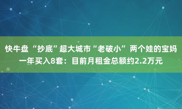 快牛盘 “抄底”超大城市“老破小” 两个娃的宝妈一年买入8套：目前月租金总额约2.2万元