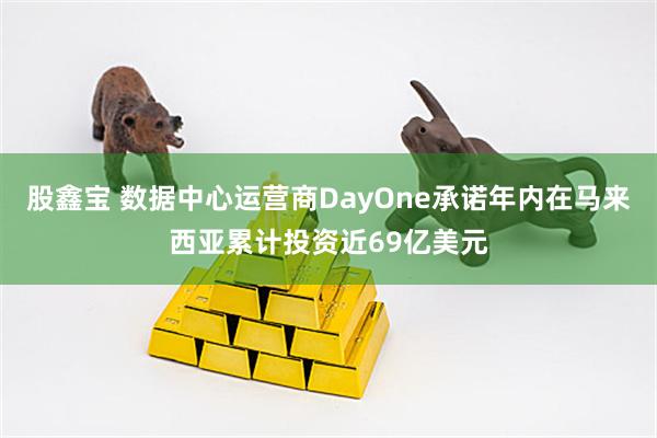 股鑫宝 数据中心运营商DayOne承诺年内在马来西亚累计投资近69亿美元