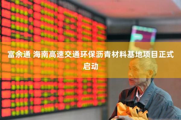 富余通 海南高速交通环保沥青材料基地项目正式启动