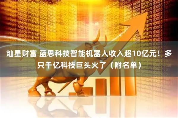 灿星财富 蓝思科技智能机器人收入超10亿元！多只千亿科技巨头火了（附名单）