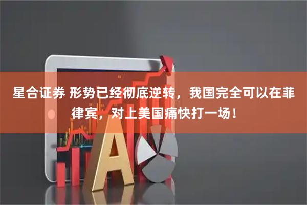 星合证券 形势已经彻底逆转，我国完全可以在菲律宾，对上美国痛快打一场！
