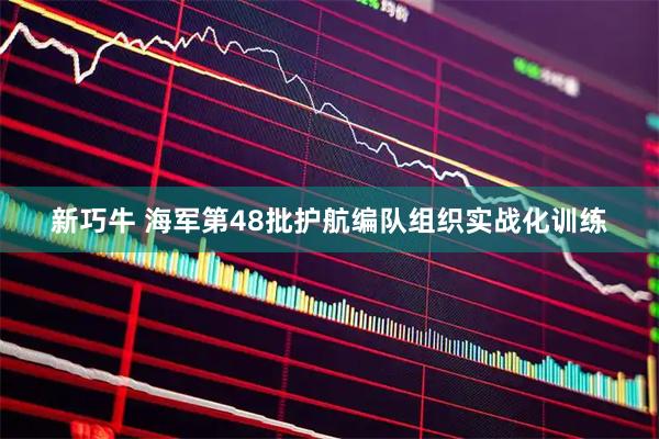 新巧牛 海军第48批护航编队组织实战化训练