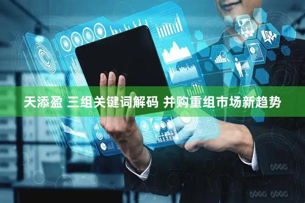 天添盈 三组关键词解码 并购重组市场新趋势