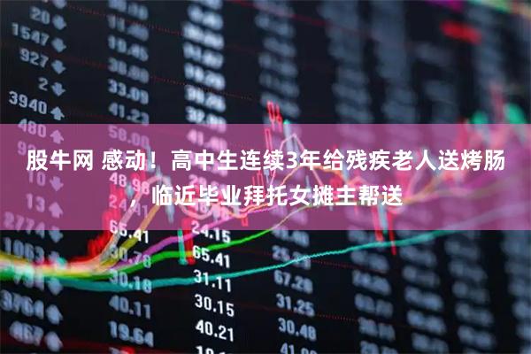 股牛网 感动！高中生连续3年给残疾老人送烤肠，临近毕业拜托女摊主帮送