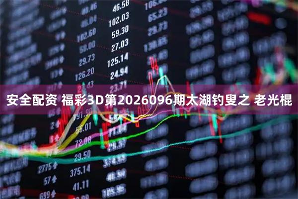 安全配资 福彩3D第2026096期太湖钓叟之 老光棍