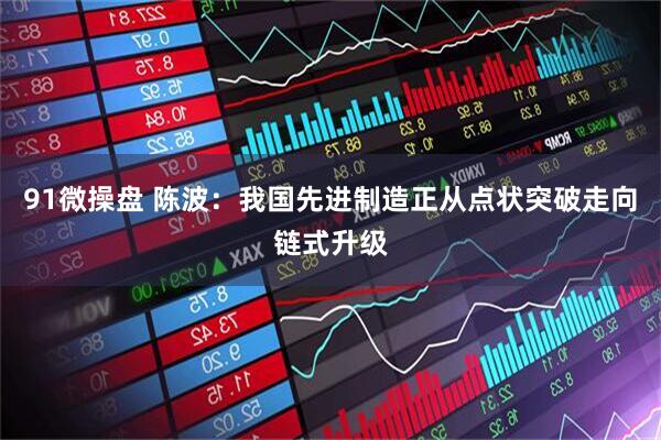 91微操盘 陈波：我国先进制造正从点状突破走向链式升级