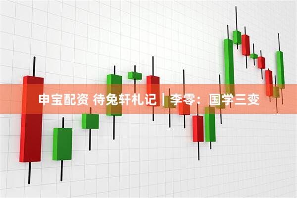 申宝配资 待兔轩札记｜李零：国学三变