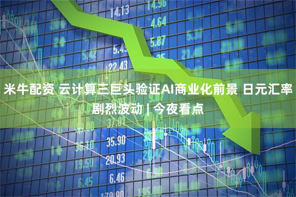 米牛配资 云计算三巨头验证AI商业化前景 日元汇率剧烈波动 | 今夜看点