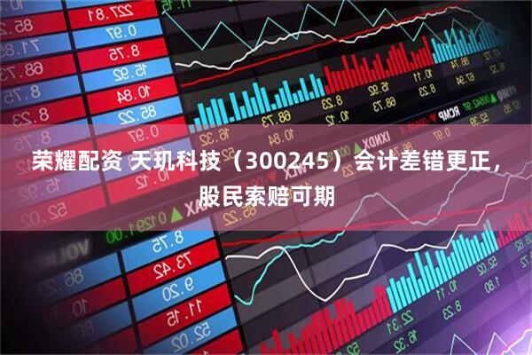 荣耀配资 天玑科技（300245）会计差错更正，股民索赔可期