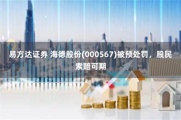 易方达证券 海德股份(000567)被预处罚，股民索赔可期