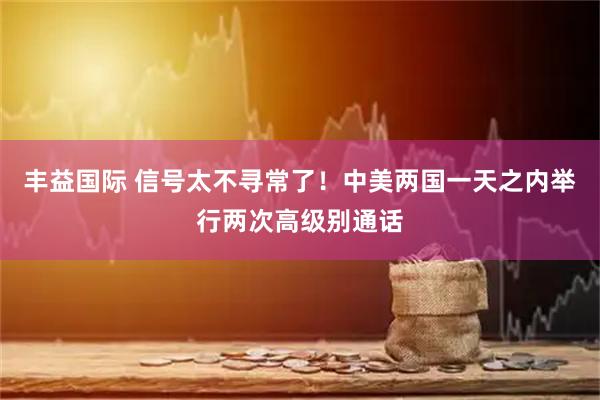 丰益国际 信号太不寻常了！中美两国一天之内举行两次高级别通话
