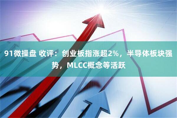 91微操盘 收评：创业板指涨超2%，半导体板块强势，MLCC概念等活跃