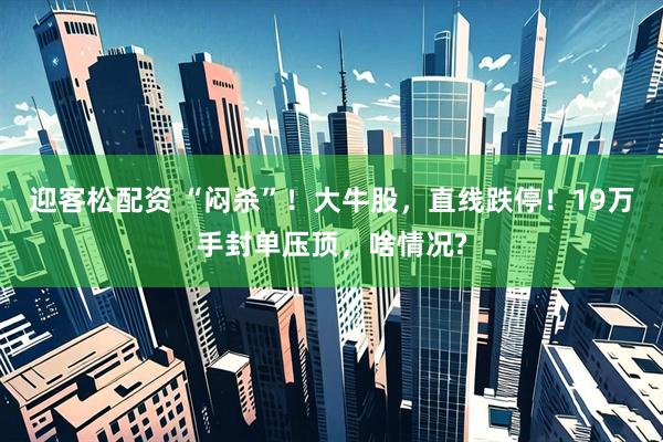 迎客松配资 “闷杀”！大牛股，直线跌停！19万手封单压顶，啥情况?