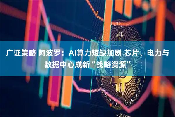 广证策略 阿波罗：AI算力短缺加剧 芯片、电力与数据中心成新“战略资源”