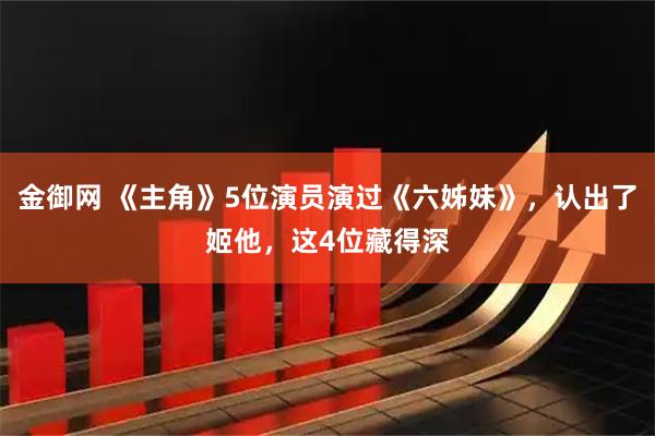 金御网 《主角》5位演员演过《六姊妹》，认出了姬他，这4位藏得深