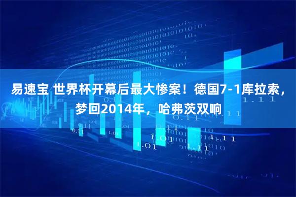 易速宝 世界杯开幕后最大惨案！德国7-1库拉索，梦回2014年，哈弗茨双响