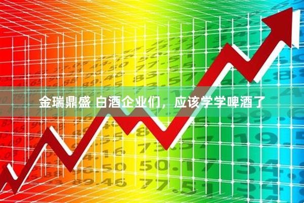 金瑞鼎盛 白酒企业们，应该学学啤酒了