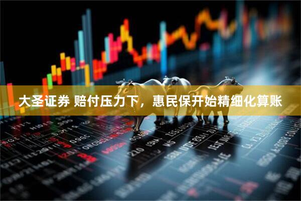 大圣证券 赔付压力下，惠民保开始精细化算账