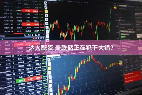 达人配资 美联储正在犯下大错？