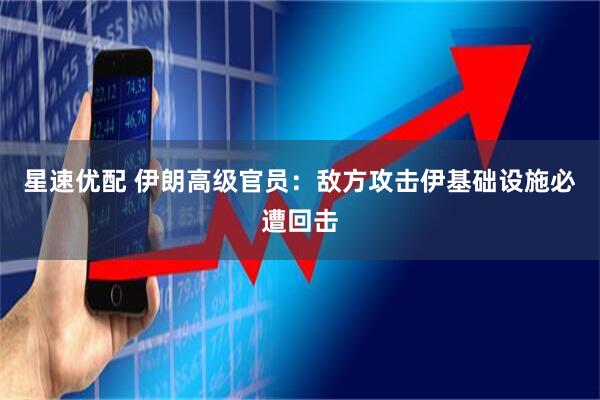 星速优配 伊朗高级官员：敌方攻击伊基础设施必遭回击