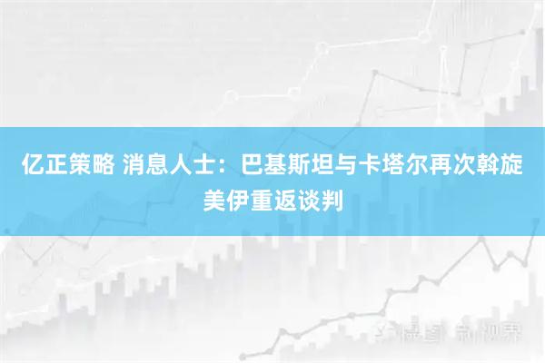亿正策略 消息人士：巴基斯坦与卡塔尔再次斡旋美伊重返谈判