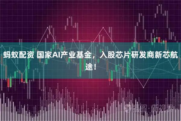 蚂蚁配资 国家AI产业基金，入股芯片研发商新芯航途！