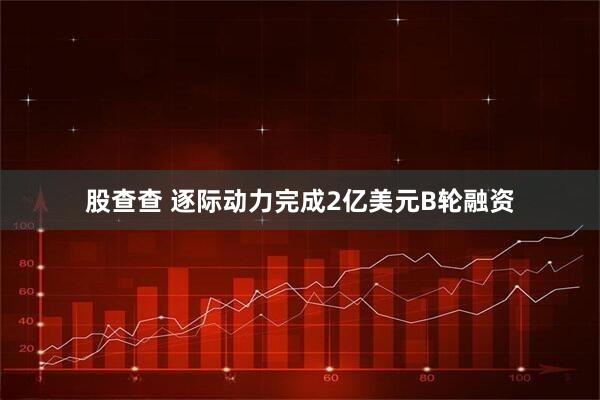 股查查 逐际动力完成2亿美元B轮融资