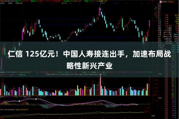 仁信 125亿元！中国人寿接连出手，加速布局战略性新兴产业