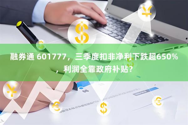 融券通 601777，三季度扣非净利下跌超650%，利润全靠政府补贴？