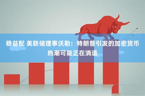 稳益配 美联储理事沃勒：特朗普引发的加密货币热潮可能正在消退