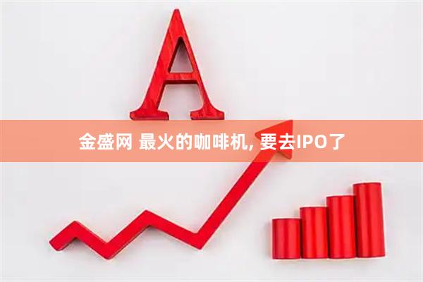 金盛网 最火的咖啡机, 要去IPO了