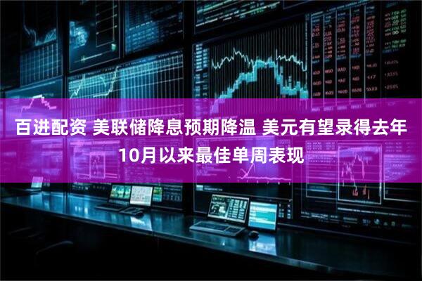 百进配资 美联储降息预期降温 美元有望录得去年10月以来最佳单周表现