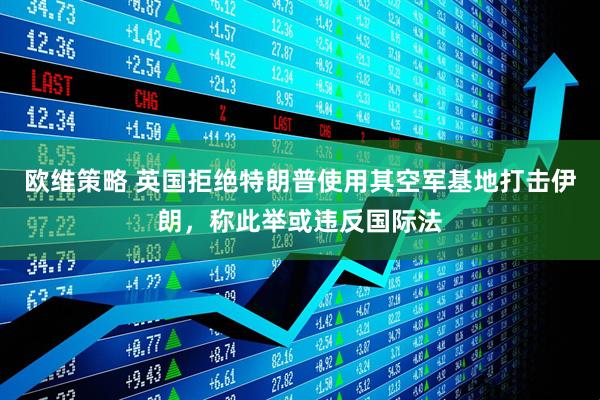 欧维策略 英国拒绝特朗普使用其空军基地打击伊朗,称此举或违反国际法
