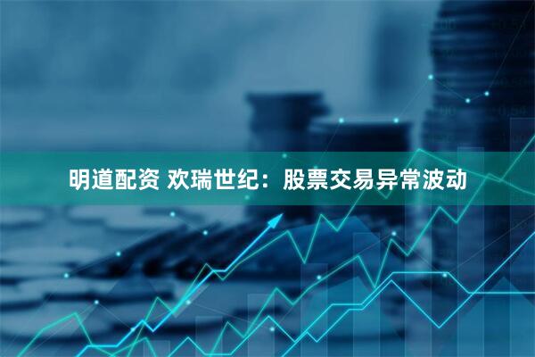 明道配资 欢瑞世纪：股票交易异常波动